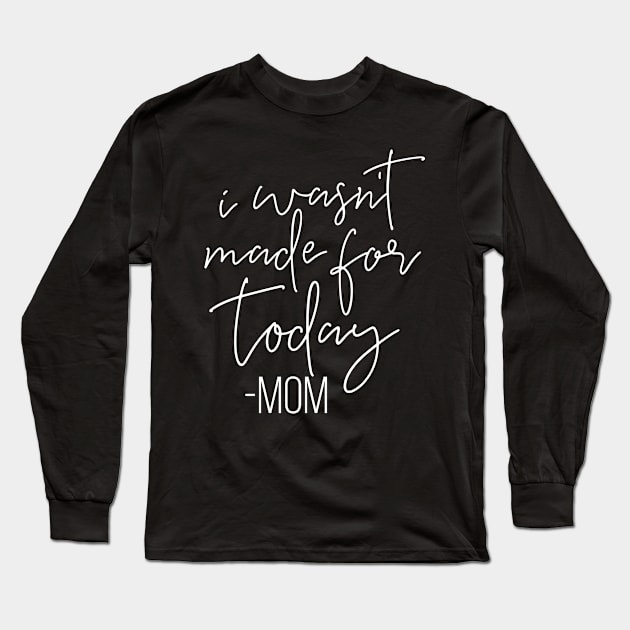 I Wasnt Made For Today Mom Mothers Day Gift Long Sleeve T-Shirt by PurefireDesigns